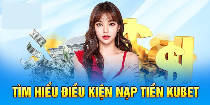 Một số điều kiện cơ bản khi nạp tiền tại Kubet